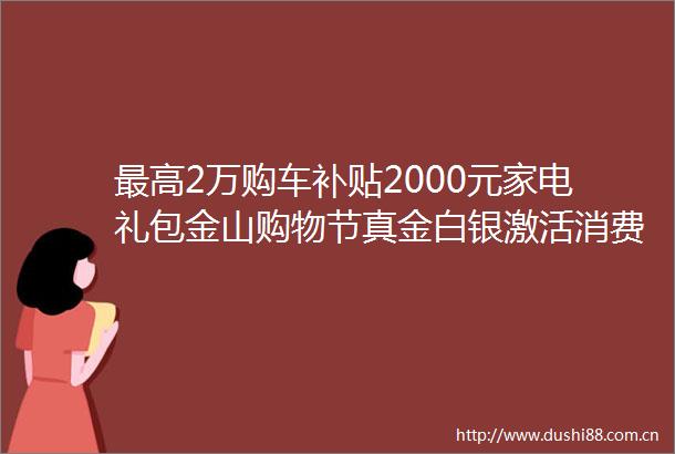 最高2万购车补贴2000元家电礼包金山购物节真金白银激活消费市场
