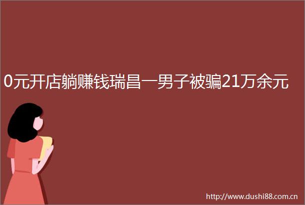 0元开店躺赚钱瑞昌一男子被21万余元