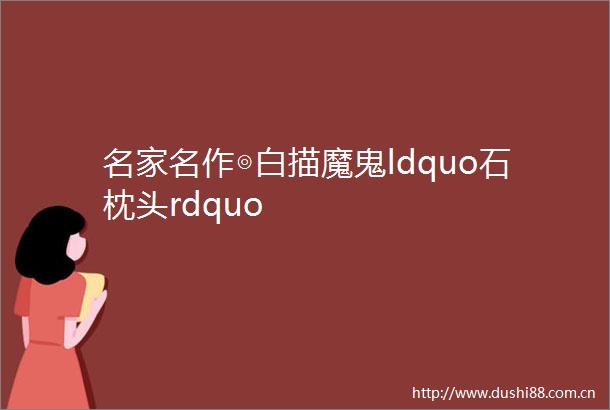 名家名作◎白描魔鬼ldquo石枕头rdquo