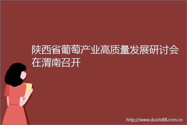 陕西省葡萄产业高质量发展研讨会在渭南召开