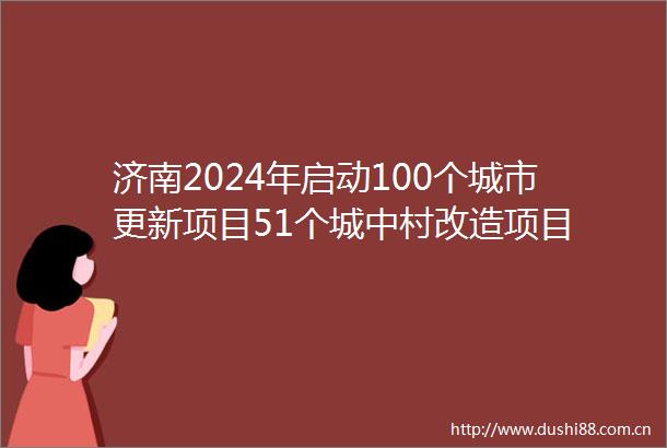 济南2024年启动100个城市更新项目51个城中村改造项目