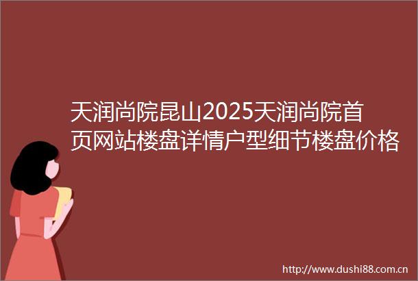 天润尚院昆山2025天润尚院首页网站楼盘详情户型细节楼盘价格售楼处位置