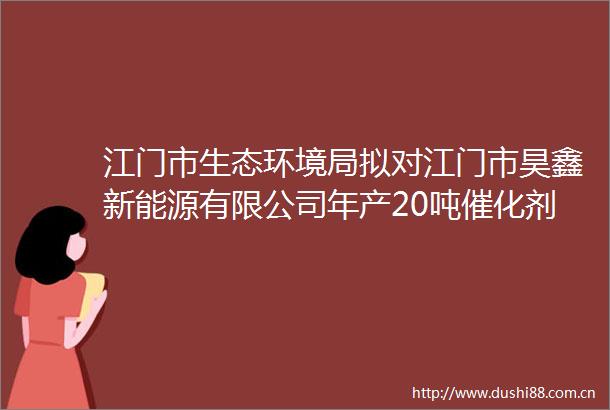 江门市生态环境局拟对江门市昊鑫新能源有限公司年产20吨催化剂项目环境影响评价文件作出批准决定的公示