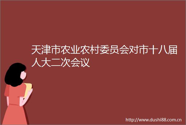 天津市农业农村委员会对市十八届人大二次会议