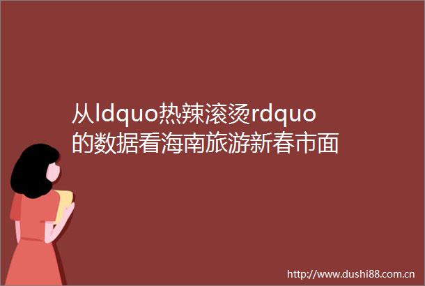 从ldquo热辣滚烫rdquo的数据看海南旅游新春市面
