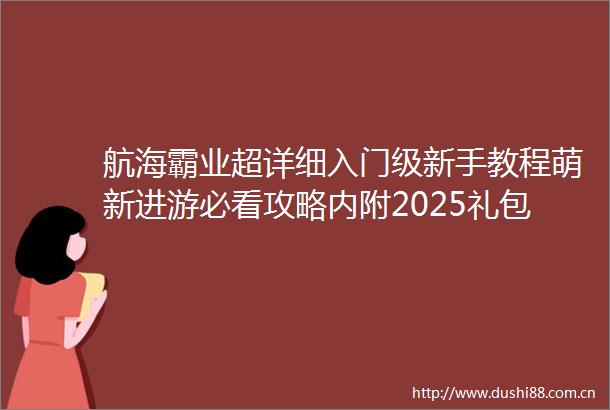 航海霸业超详细入门级新手教程萌新进游必看攻略内附2025礼包码