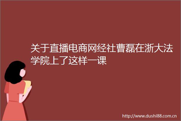关于直播电商网经社曹磊在浙大法学院上了这样一课