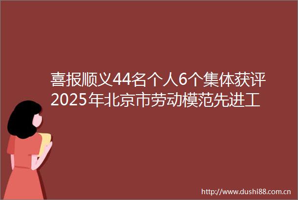 喜报顺义44名个人6个集体获评2025年北京市劳动模范先进工作者和模范集体