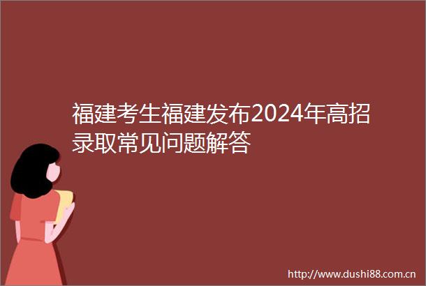 福建考生福建发布2024年高招录取常见问题解答