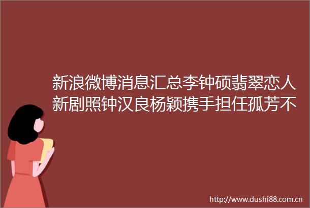 新浪微博消息汇总李钟硕翡翠恋人新剧照钟汉良杨颖携手担任孤芳不自赏男女主角