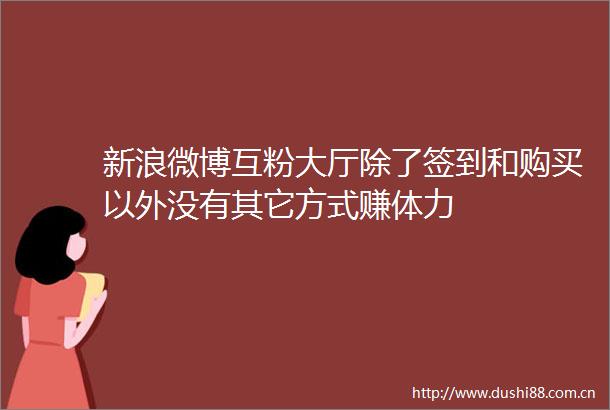 新浪微博互粉大厅除了签到和购买以外没有其它方式赚体力