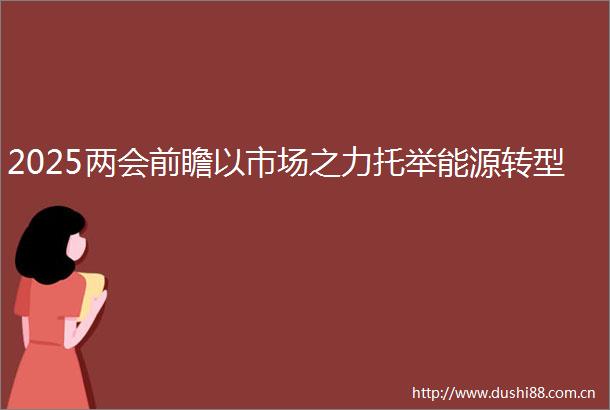 2025两会前瞻以市场之力托举能源转型