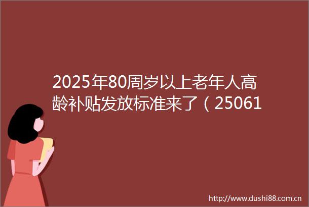 2025年80周岁以上老年人高龄补贴发放标准来了（250613）