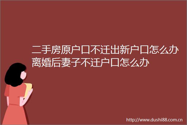 二手房原户口不迁出新户口怎么办离婚后妻子不迁户口怎么办