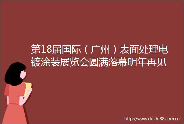 第18届国际（广州）表面处理电镀涂装展览会圆满落幕明年再见