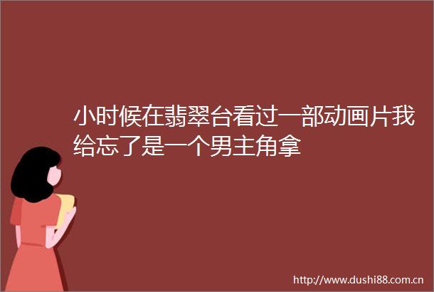 小时候在翡翠台看过一部动画片我给忘了是一个男主角拿