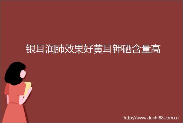 银耳润肺效果好黄耳钾硒含量高