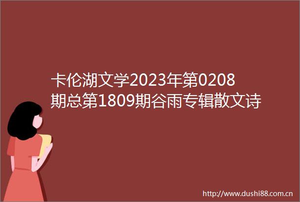 卡伦湖文学2023年第0208期总第1809期谷雨专辑散文诗诗歌