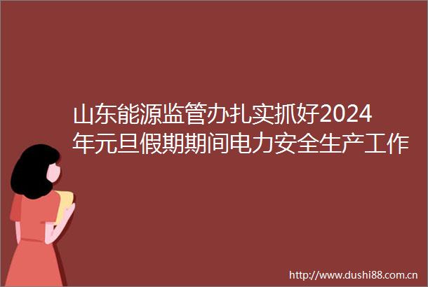 山东能源监管办扎实抓好2024年元旦假期期间电力安全生产工作