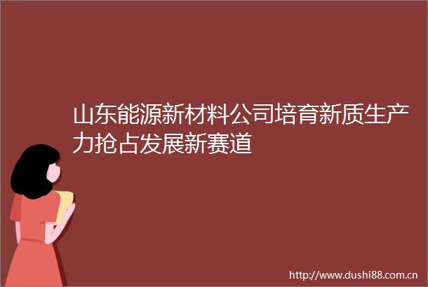 山东能源新材料公司培育新质生产力抢占发展新赛道