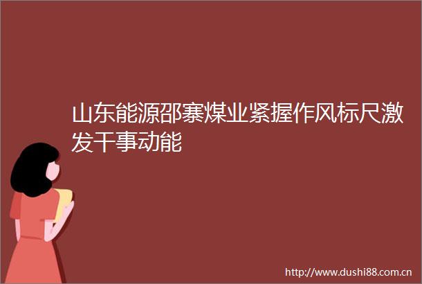 山东能源邵寨煤业紧握作风标尺激发干事动能
