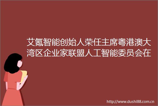艾氪智能创始人荣任粤港澳大湾区企业家联盟人工智能委员会在港成立