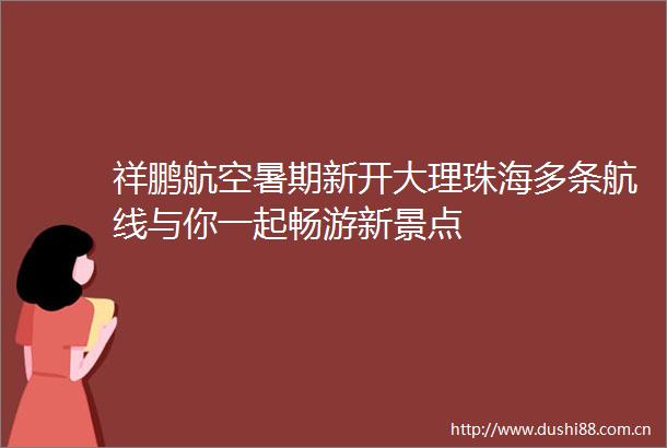 祥鹏航空暑期新开大理珠海多条航线与你一起畅游新景点