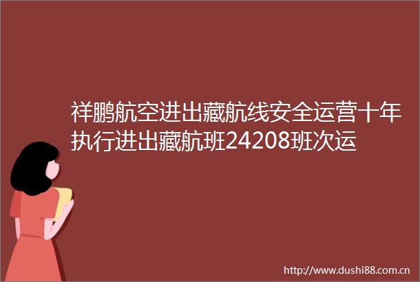 祥鹏航空进出藏航线安全运营十年执行进出藏航班24208班次运输旅客26313万人次运输货邮1288487吨