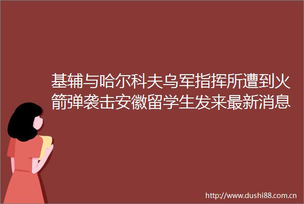 基辅与哈尔科夫乌军指挥所遭到火箭弹袭击安徽留学生发来最新消息