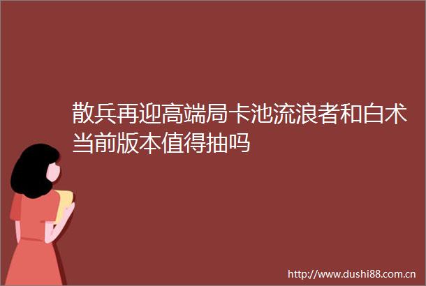 散兵再迎高端局卡池流浪者和白术当前版本值得抽吗