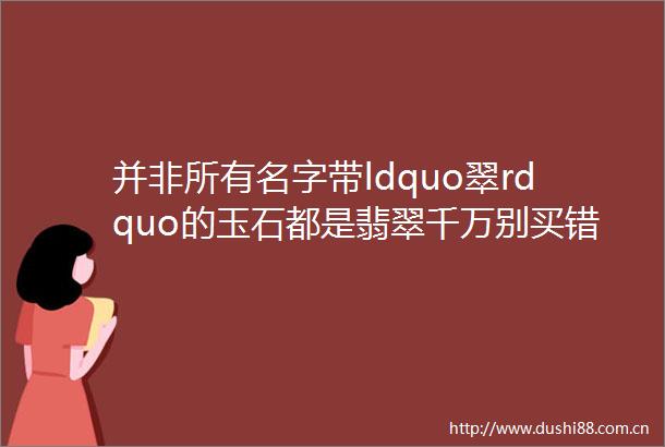 并非所有名字带ldquo翠rdquo的玉石都是翡翠千万别买错了