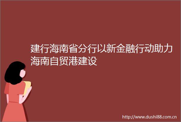 建行海南省分行以新金融行动助力海南自贸港建设