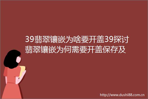39翡翠镶嵌为啥要开盖39探讨翡翠镶嵌为何需要开盖保存及