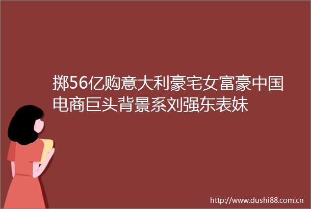 掷56亿购意大利豪宅女富豪电商巨头背景系刘强东表妹
