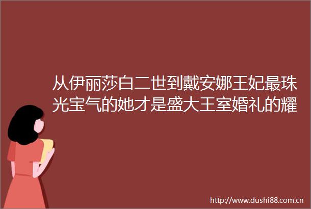 从伊丽莎白二世到戴安娜王妃最珠光宝气的她才是盛大王室婚礼的耀眼主角