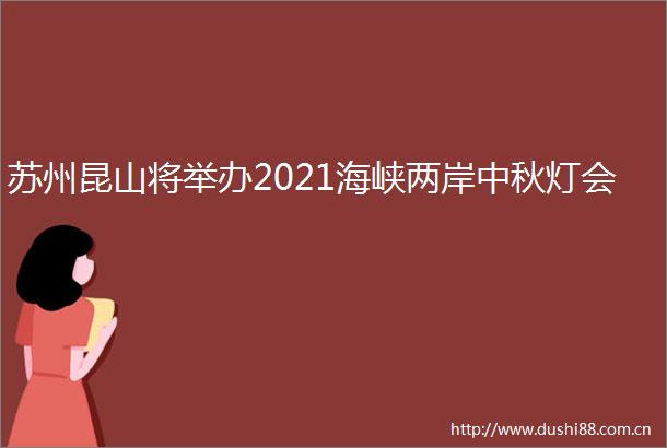 苏州昆山将举办2021海峡两岸中秋灯会