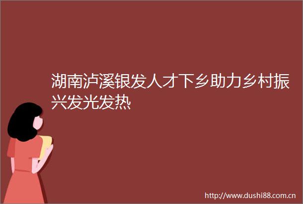 湖南泸溪银发人才下乡助力乡村振兴发光发热