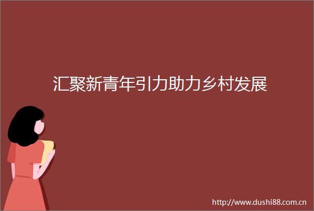 汇聚新青年引力助力乡村发展