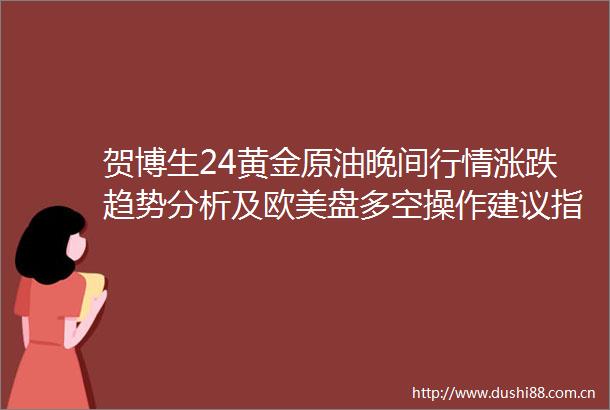 贺博生24黄金原油晚间行情涨跌趋势分析及欧美盘多空操作建议指导
