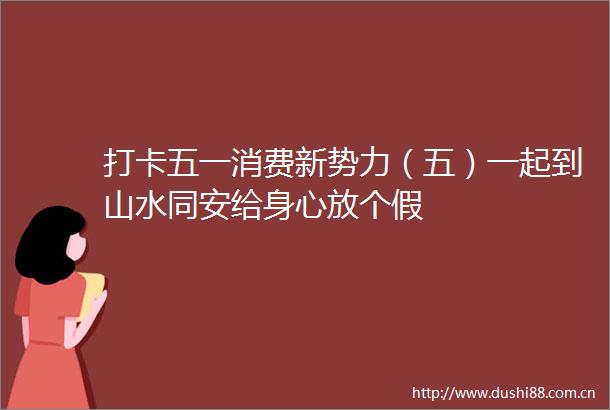 打卡五一消费新势力（五）一起到山水同安给身心放个假