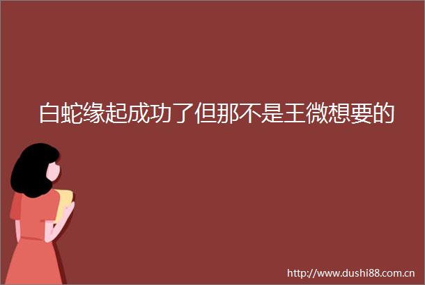 白蛇缘起成功了但那不是王微想要的
