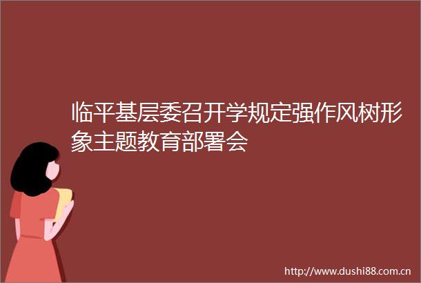 临平基层委召开学规定强作风树形象主题教育部署会