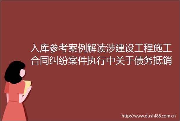 入库参考案例解读涉建设工程施工合同案件执行中关于债务抵销的处理规则