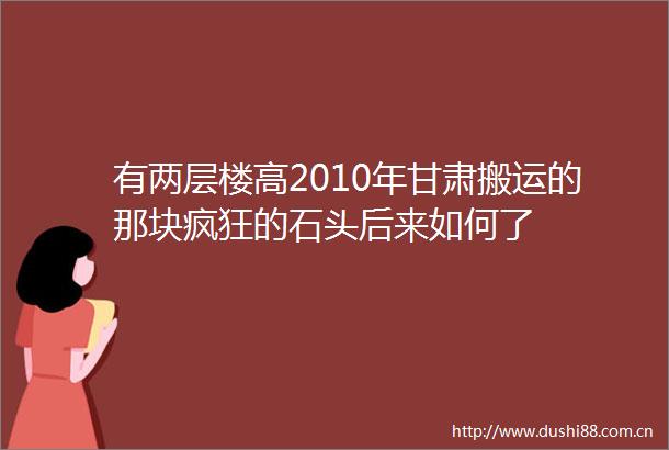 有两层楼高2010年甘肃搬运的那块疯狂的石头后来如何了