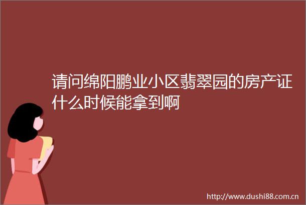 请问绵阳鹏业小区翡翠园的房产证什么时候能拿到啊