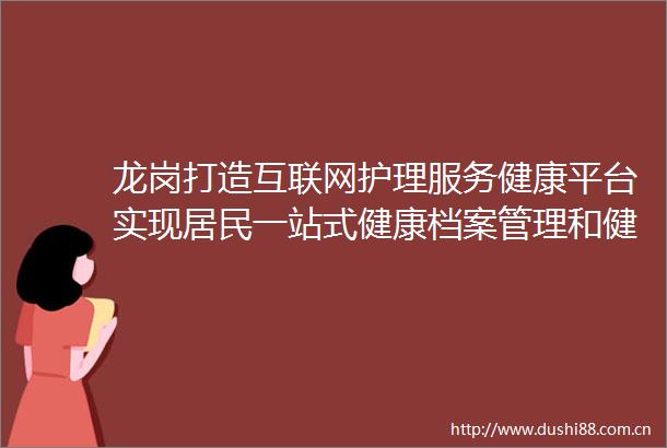 龙岗打造互联网护理服务健康平台实现居民一站式健康档案管理和健康服务咨询