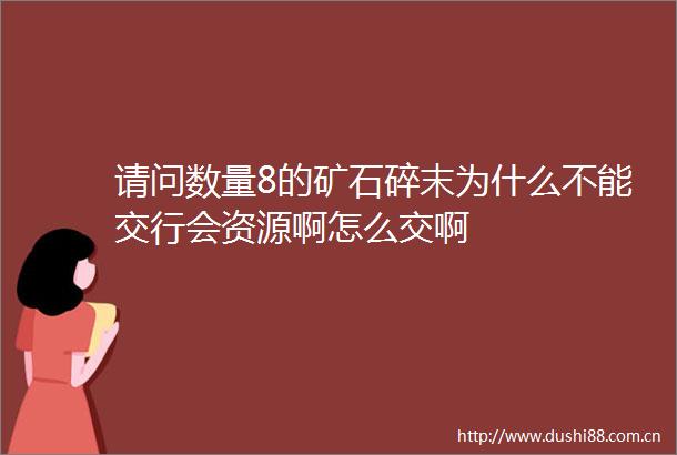 请问数量8的矿石碎末为什么不能交行会资源啊怎么交啊