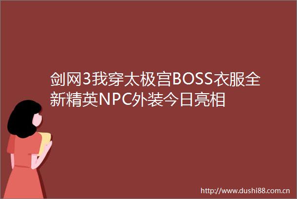 剑网3我穿太极宫BOSS衣服全新精英NPC外装今日亮相