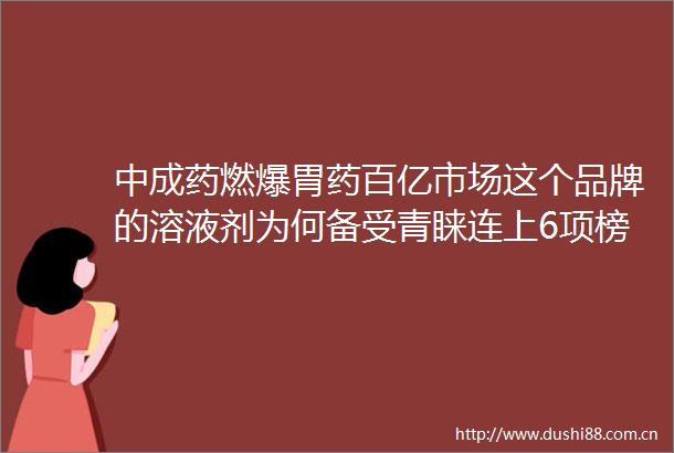 中成药燃爆胃药百亿市场这个品牌的溶液剂为何备受青睐连上6项榜单