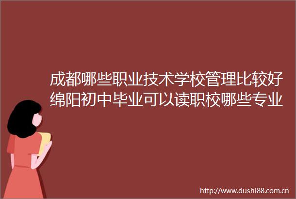 成都哪些职业技术学校管理比较好绵阳初中毕业可以读职校哪些专业